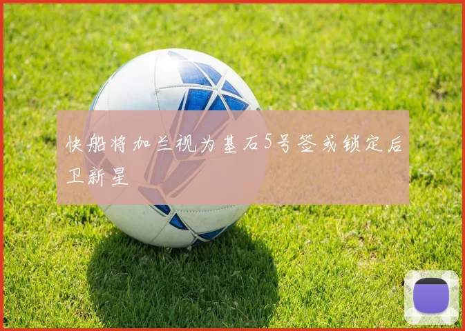快船将加兰视为基石5号签或锁定后卫新星