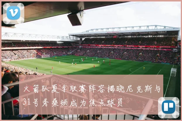 火箭队夏季联赛阵容揭晓尼克斯与31号秀桑顿成为焦点球员