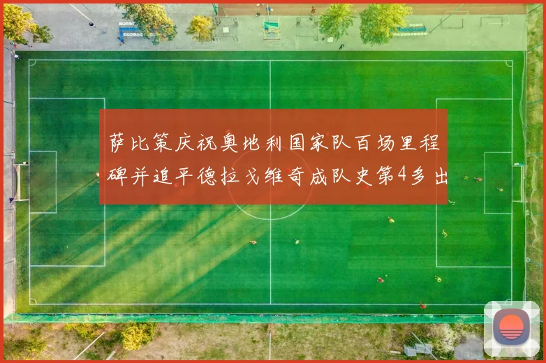 萨比策庆祝奥地利国家队百场里程碑并追平德拉戈维奇成队史第4多出场者