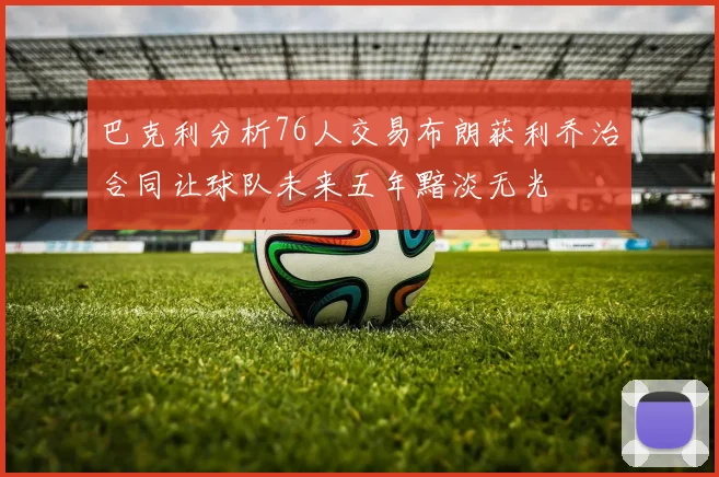 巴克利分析76人交易布朗获利乔治合同让球队未来五年黯淡无光