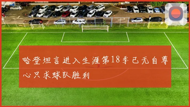 哈登坦言进入生涯第18季已无自尊心只求球队胜利