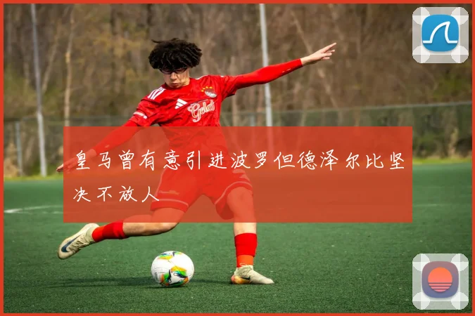 皇马曾有意引进波罗但德泽尔比坚决不放人