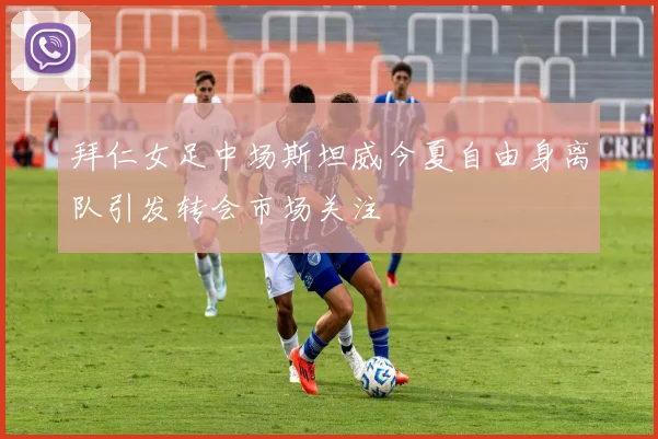 拜仁女足中场斯坦威今夏自由身离队引发转会市场关注