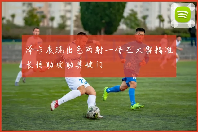 泽卡表现出色两射一传王大雷精准长传助攻助其破门