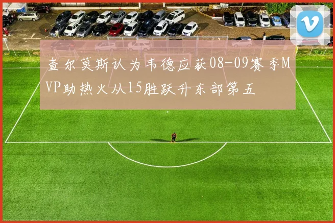 查尔莫斯认为韦德应获08-09赛季MVP助热火从15胜跃升东部第五