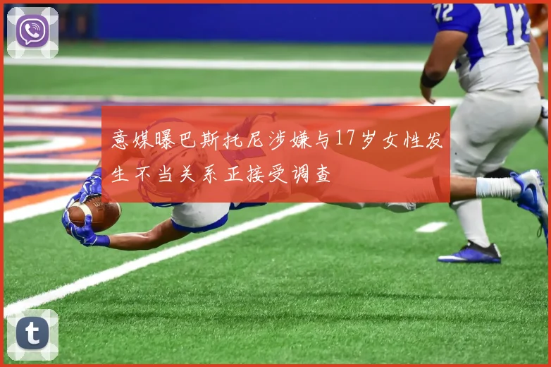 意媒曝巴斯托尼涉嫌与17岁女性发生不当关系正接受调查