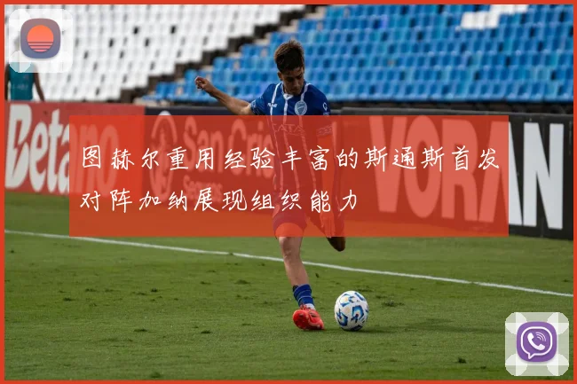图赫尔重用经验丰富的斯通斯首发对阵加纳展现组织能力