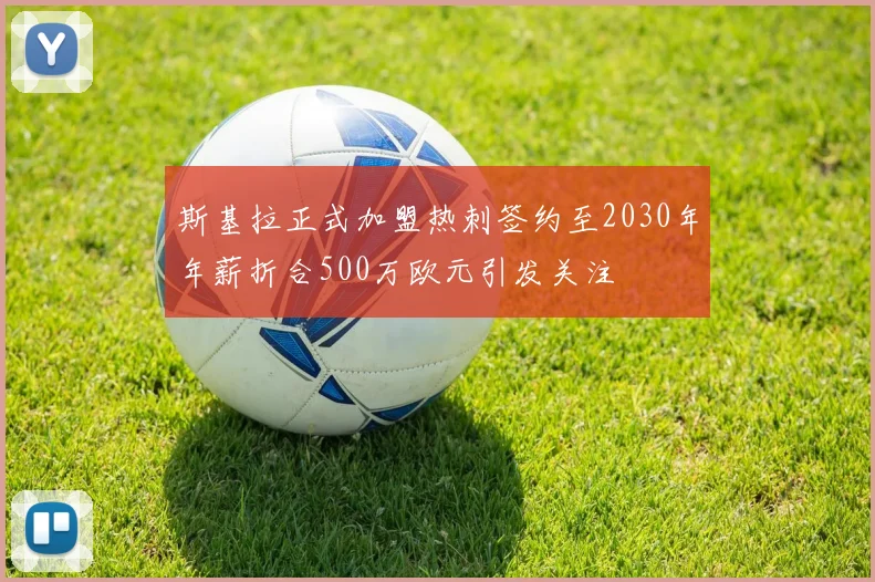 斯基拉正式加盟热刺签约至2030年年薪折合500万欧元引发关注
