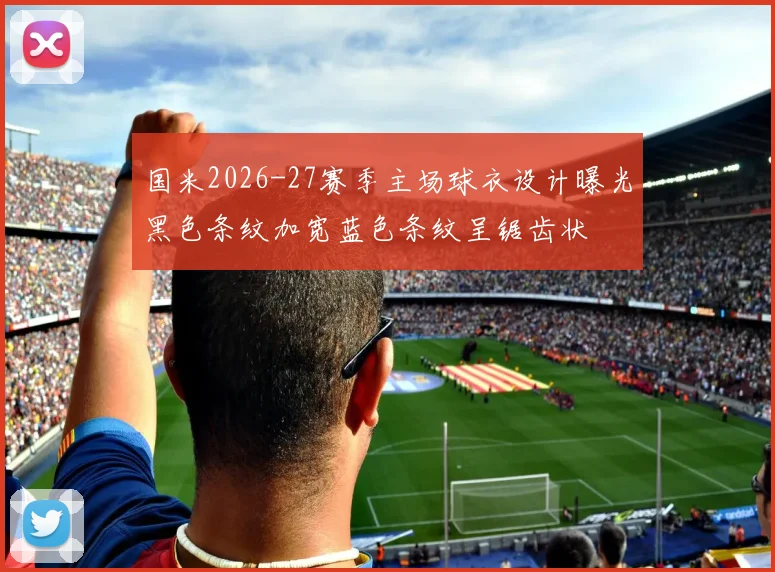 国米2026-27赛季主场球衣设计曝光黑色条纹加宽蓝色条纹呈锯齿状