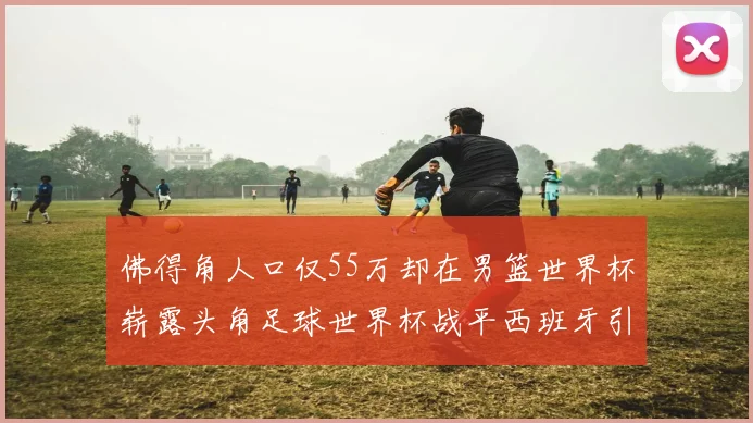 佛得角人口仅55万却在男篮世界杯崭露头角足球世界杯战平西班牙引发热议