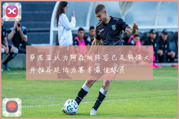 萨尼亚认为阿森纳阵容已足够强大并推荐廷伯为赛季最佳球员