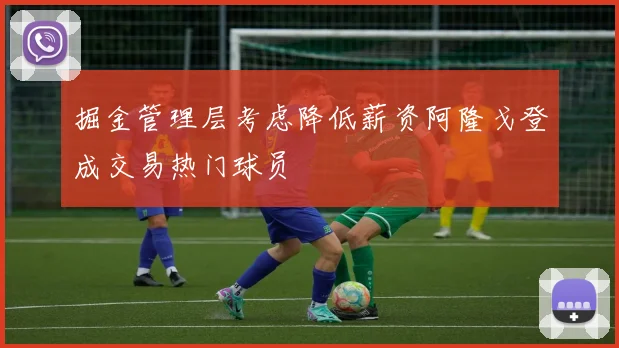 掘金管理层考虑降低薪资阿隆戈登成交易热门球员