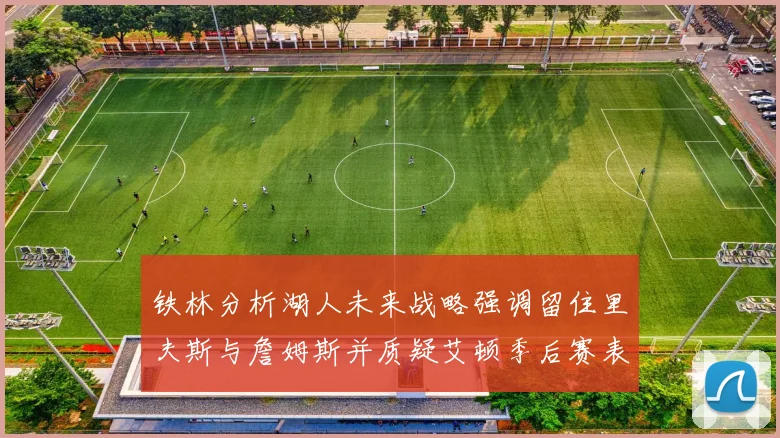 铁林分析湖人未来战略强调留住里夫斯与詹姆斯并质疑艾顿季后赛表现
