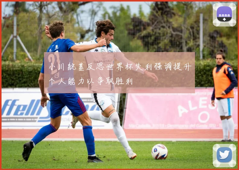 小川航基反思世界杯失利强调提升个人能力以争取胜利