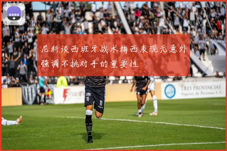 尼科谈西班牙战术梅西表现无意外强调不挑对手的重要性