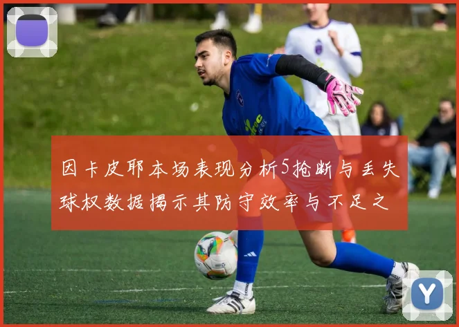 因卡皮耶本场表现分析5抢断与丢失球权数据揭示其防守效率与不足之处