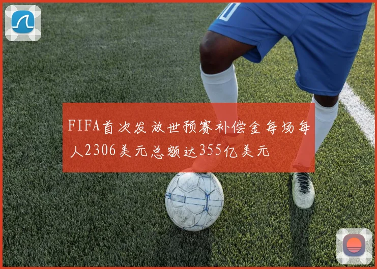 FIFA首次发放世预赛补偿金每场每人2306美元总额达355亿美元