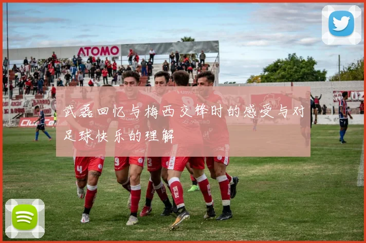 武磊回忆与梅西交锋时的感受与对足球快乐的理解