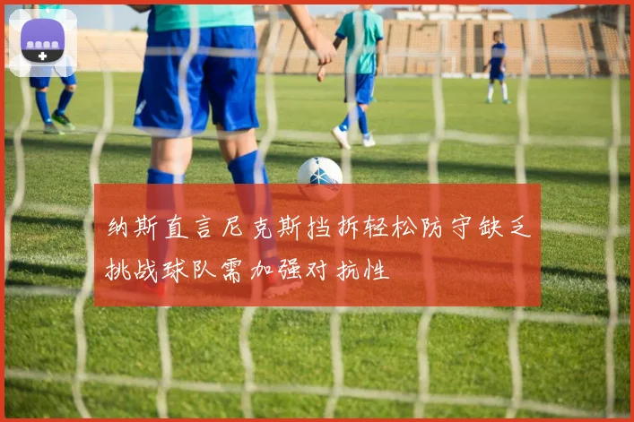 纳斯直言尼克斯挡拆轻松防守缺乏挑战球队需加强对抗性