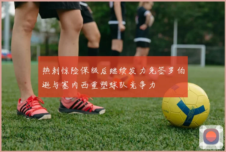 热刺惊险保级后继续发力免签罗伯逊与塞内西重塑球队竞争力
