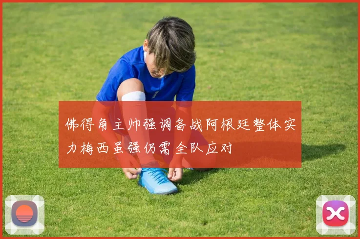 佛得角主帅强调备战阿根廷整体实力梅西虽强仍需全队应对