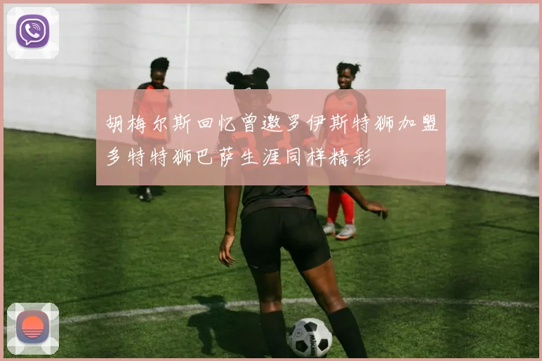 胡梅尔斯回忆曾邀罗伊斯特狮加盟多特特狮巴萨生涯同样精彩
