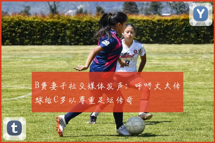 B费妻子社交媒体发声：呼吁丈夫传球给C罗以尊重足坛传奇