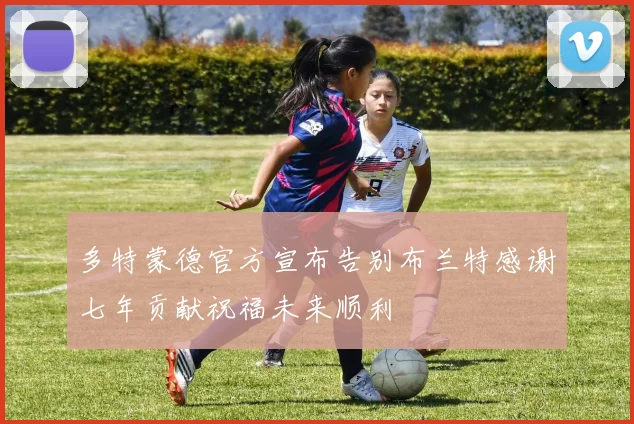 多特蒙德官方宣布告别布兰特感谢七年贡献祝福未来顺利