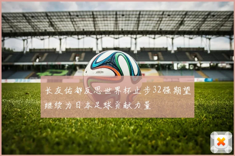 长友佑都反思世界杯止步32强期望继续为日本足球贡献力量