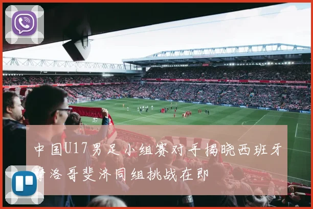 中国U17男足小组赛对手揭晓西班牙摩洛哥斐济同组挑战在即