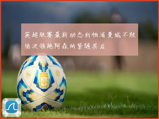 英超联赛最新动态利物浦曼城不败场次领跑阿森纳紧随其后
