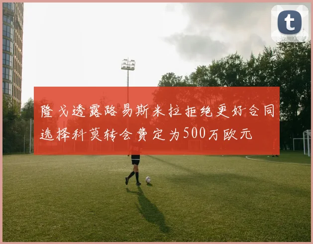 隆戈透露路易斯米拉拒绝更好合同选择科莫转会费定为500万欧元