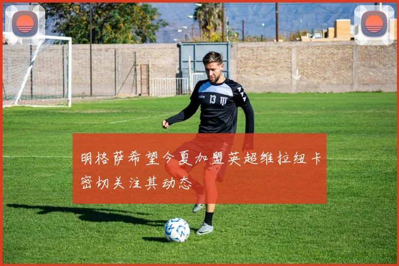 明格萨希望今夏加盟英超维拉纽卡密切关注其动态