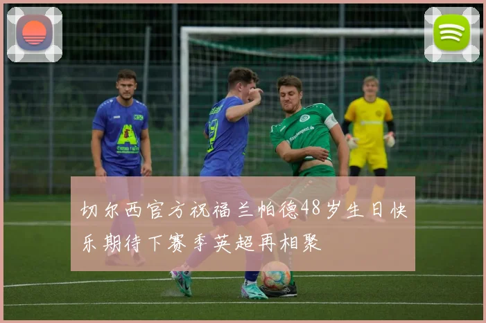 切尔西官方祝福兰帕德48岁生日快乐期待下赛季英超再相聚